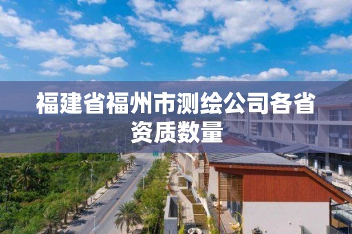 福建省福州市測(cè)繪公司各省資質(zhì)數(shù)量