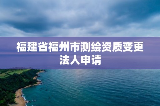 福建省福州市測繪資質變更法人申請