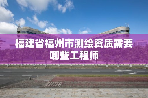 福建省福州市測繪資質需要哪些工程師