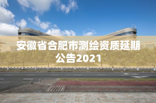 安徽省合肥市測繪資質(zhì)延期公告2021