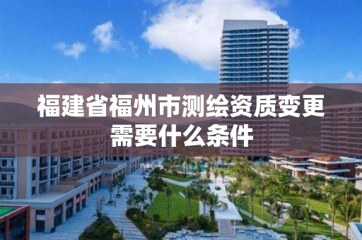 福建省福州市測繪資質變更需要什么條件