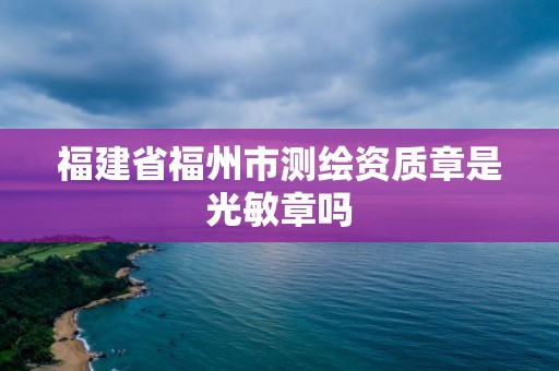 福建省福州市測繪資質章是光敏章嗎