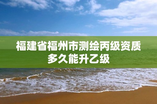 福建省福州市測繪丙級資質多久能升乙級