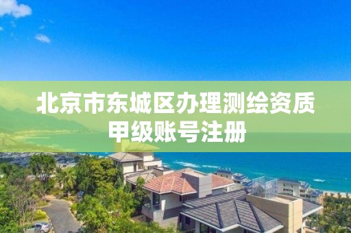 北京市東城區辦理測繪資質甲級賬號注冊