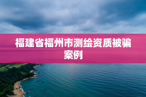 福建省福州市測(cè)繪資質(zhì)被騙案例