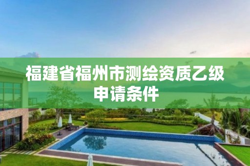 福建省福州市測繪資質乙級申請條件