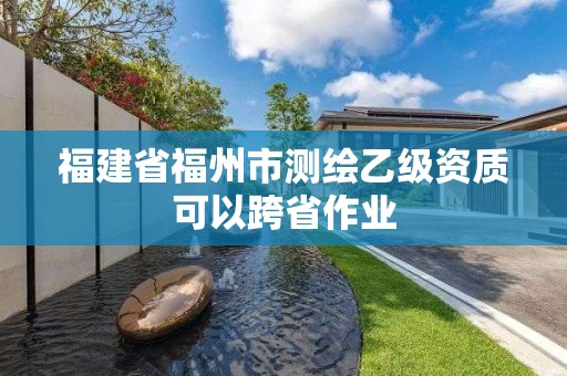 福建省福州市測繪乙級資質可以跨省作業