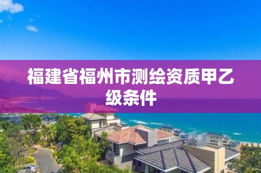 福建省福州市測繪資質甲乙級條件