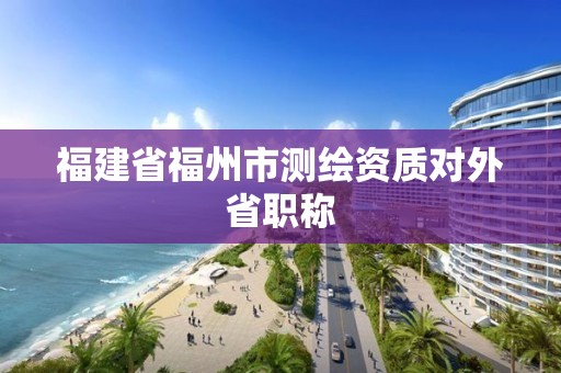 福建省福州市測繪資質對外省職稱