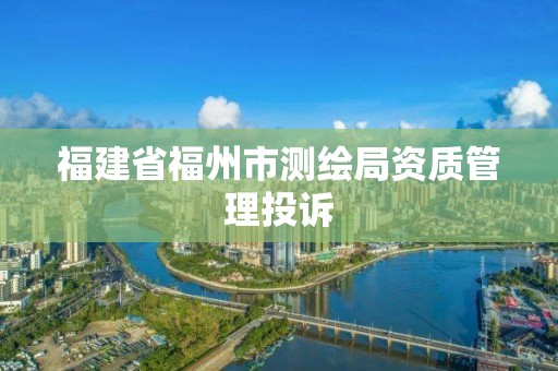 福建省福州市測繪局資質管理投訴