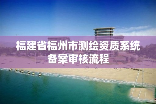 福建省福州市測繪資質系統備案審核流程