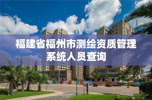 福建省福州市測繪資質(zhì)管理系統(tǒng)人員查詢