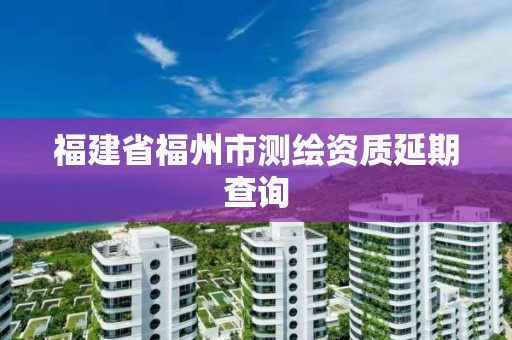 福建省福州市測繪資質延期查詢