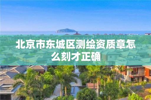 北京市東城區(qū)測(cè)繪資質(zhì)章怎么刻才正確