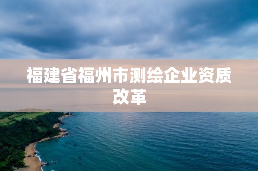 福建省福州市測繪企業資質改革