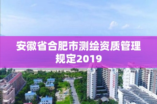 安徽省合肥市測(cè)繪資質(zhì)管理規(guī)定2019