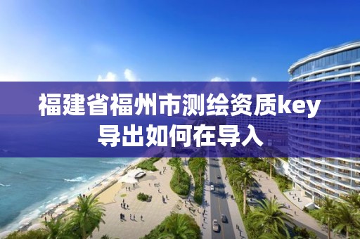 福建省福州市測(cè)繪資質(zhì)key導(dǎo)出如何在導(dǎo)入