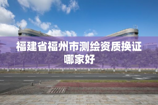 福建省福州市測繪資質換證哪家好