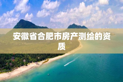 安徽省合肥市房產(chǎn)測(cè)繪的資質(zhì)