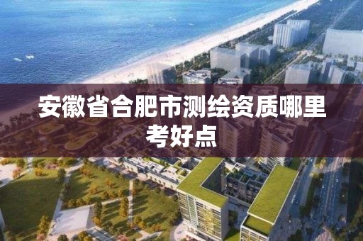 安徽省合肥市測繪資質哪里考好點