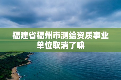 福建省福州市測(cè)繪資質(zhì)事業(yè)單位取消了嘛