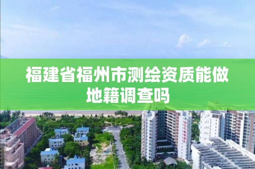 福建省福州市測繪資質能做地籍調查嗎