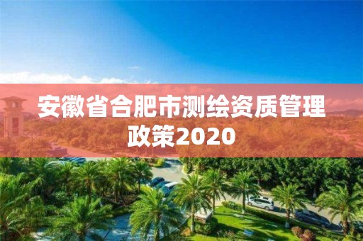 安徽省合肥市測繪資質管理政策2020