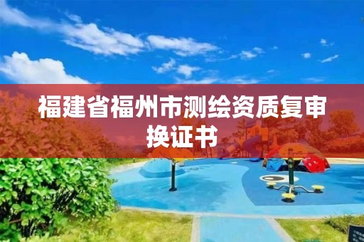 福建省福州市測(cè)繪資質(zhì)復(fù)審換證書(shū)