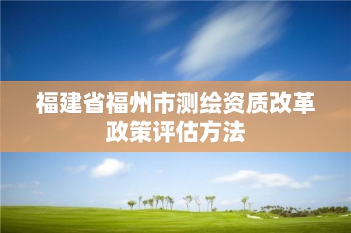 福建省福州市測繪資質(zhì)改革政策評估方法