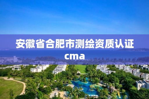 安徽省合肥市測繪資質認證cma