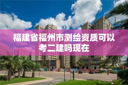 福建省福州市測繪資質(zhì)可以考二建嗎現(xiàn)在