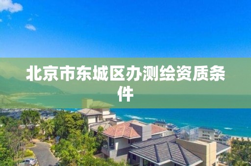 北京市東城區辦測繪資質條件