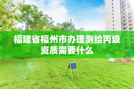 福建省福州市辦理測繪丙級資質需要什么