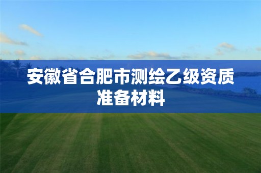 安徽省合肥市測繪乙級資質準備材料