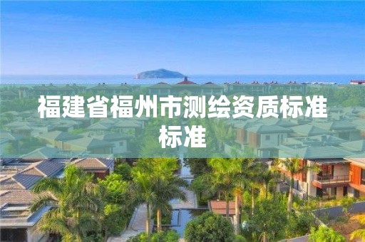 福建省福州市測(cè)繪資質(zhì)標(biāo)準(zhǔn)標(biāo)準(zhǔn)