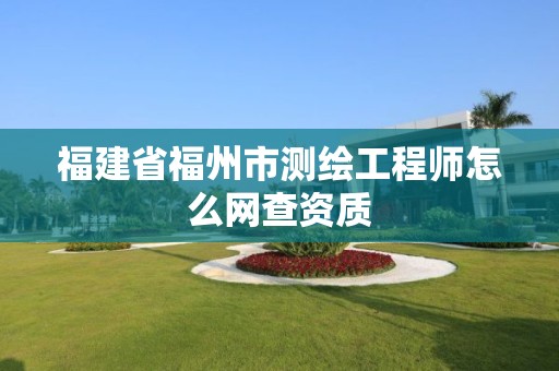 福建省福州市測繪工程師怎么網(wǎng)查資質(zhì)