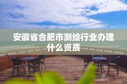 安徽省合肥市測繪行業辦理什么資質