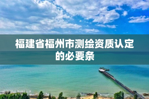 福建省福州市測繪資質(zhì)認(rèn)定的必要條