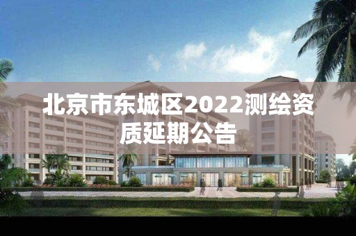 北京市東城區2022測繪資質延期公告