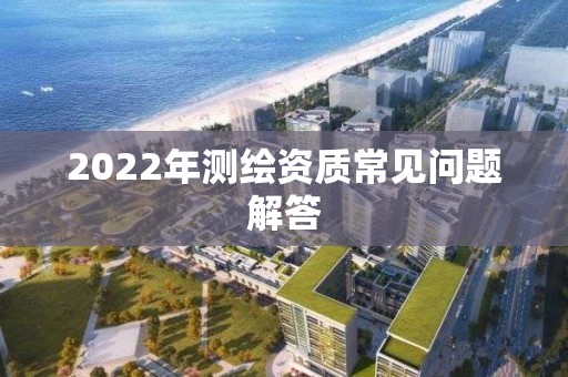 2022年測繪資質(zhì)常見問題解答