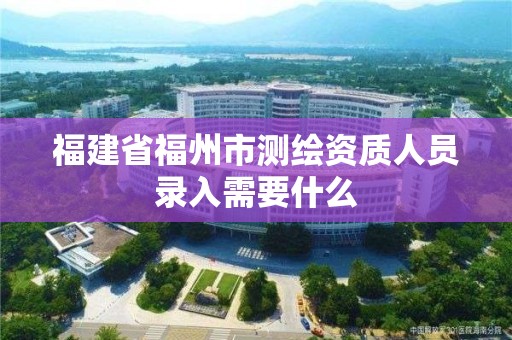 福建省福州市測繪資質(zhì)人員錄入需要什么