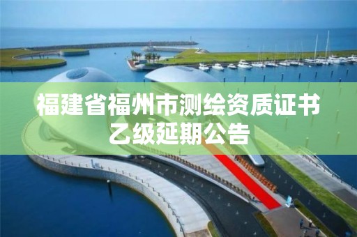 福建省福州市測(cè)繪資質(zhì)證書乙級(jí)延期公告