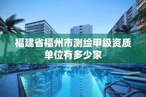 福建省福州市測(cè)繪甲級(jí)資質(zhì)單位有多少家