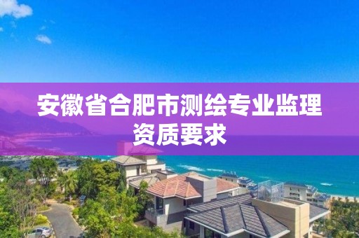 安徽省合肥市測繪專業監理資質要求