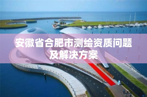 安徽省合肥市測繪資質問題及解決方案