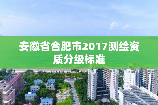 安徽省合肥市2017測繪資質分級標準