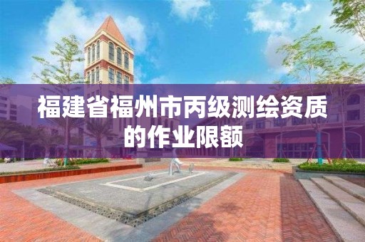 福建省福州市丙級測繪資質(zhì)的作業(yè)限額