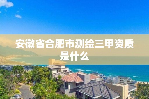 安徽省合肥市測繪三甲資質是什么