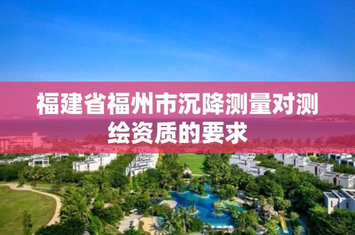 福建省福州市沉降測量對測繪資質的要求