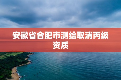 安徽省合肥市測繪取消丙級資質